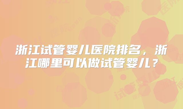 浙江试管婴儿医院排名,浙江哪里可以做试管婴儿?