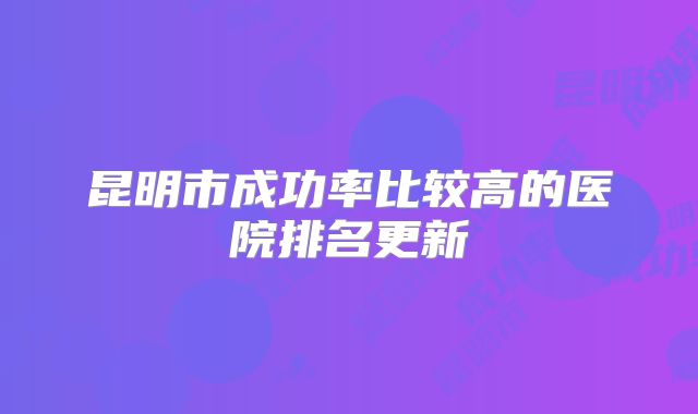 昆明市成功率比较高的医院排名更新