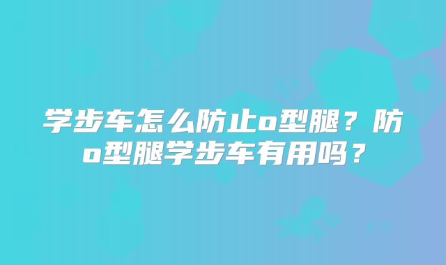 学步车怎么防止o型腿?防o型腿学步车有用吗?