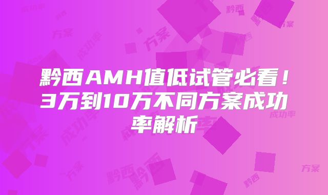 黔西AMH值低试管必看!3万到10万不同方案成功率解析