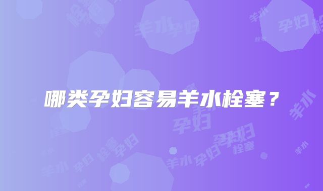 哪类孕妇容易羊水栓塞?