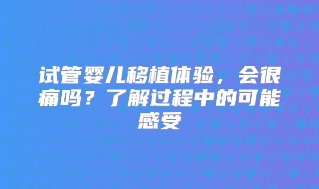 试管婴儿移植体验,会很痛吗?了解过程中的可能感受