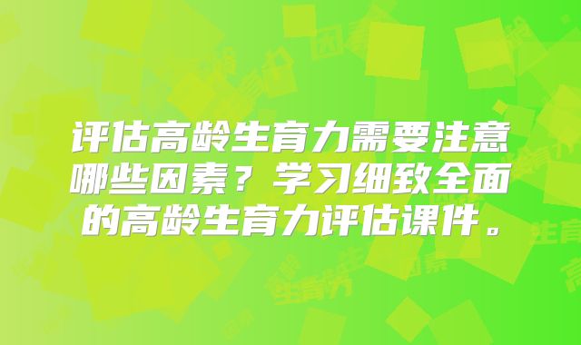 评估高龄生育力需要注意哪些因素？学习细致全面的高龄生育力评估课件。