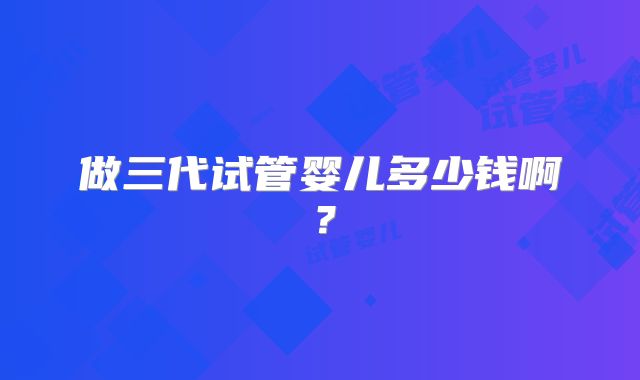 做三代试管婴儿多少钱啊?