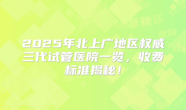 2025年北上广地区权威三代试管医院一览，收费标准揭秘！