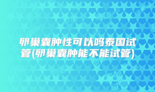 卵巢囊肿性可以吗泰国试管(卵巢囊肿能不能试管)