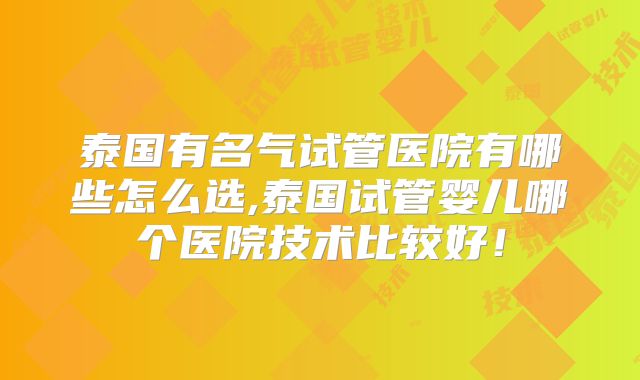 泰国有名气试管医院有哪些怎么选,泰国试管婴儿哪个医院技术比较好!
