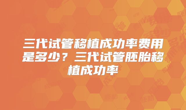 三代试管移植成功率费用是多少？三代试管胚胎移植成功率