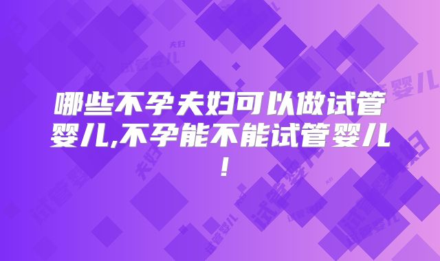哪些不孕夫妇可以做试管婴儿,不孕能不能试管婴儿！