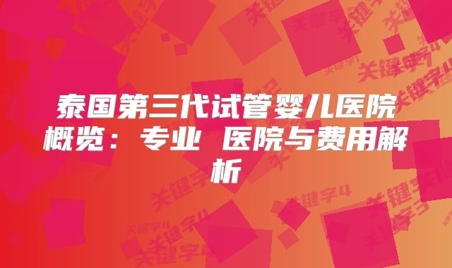 泰国第三代试管婴儿医院概览:专业 医院与费用解析