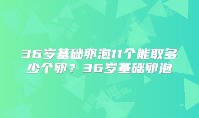 36岁基础卵泡11个能取多少个卵?36岁基础卵泡