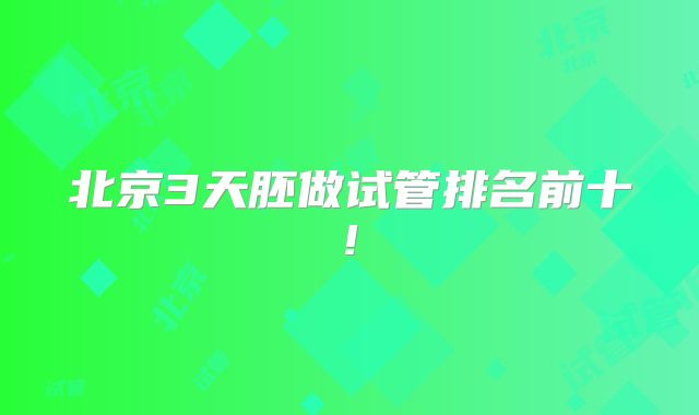北京3天胚做试管排名前十!