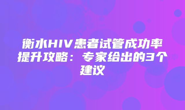 衡水HIV患者试管成功率提升攻略:专家给出的3个建议
