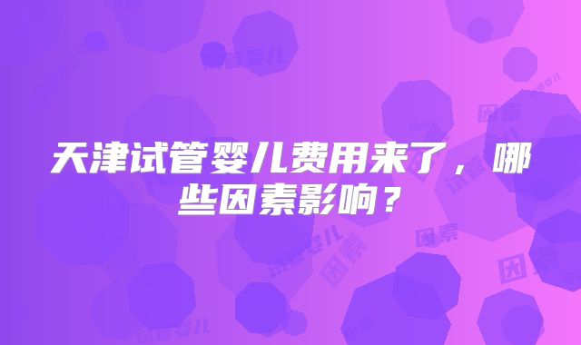 天津试管婴儿费用来了，哪些因素影响？