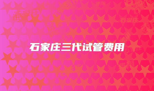 石家庄三代试管费用