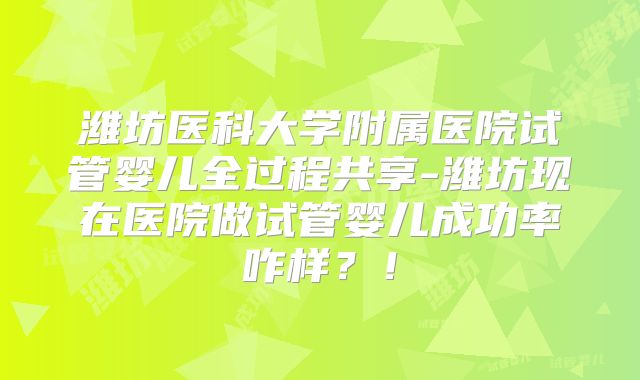 潍坊医科大学附属医院试管婴儿全过程共享-潍坊现在医院做试管婴儿成功率咋样？！