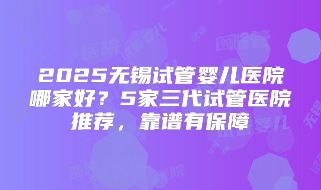 2025无锡试管婴儿医院哪家好？5家三代试管医院推荐，靠谱有保障