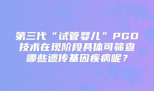 第三代“试管婴儿”PGD技术在现阶段具体可筛查哪些遗传基因疾病呢？