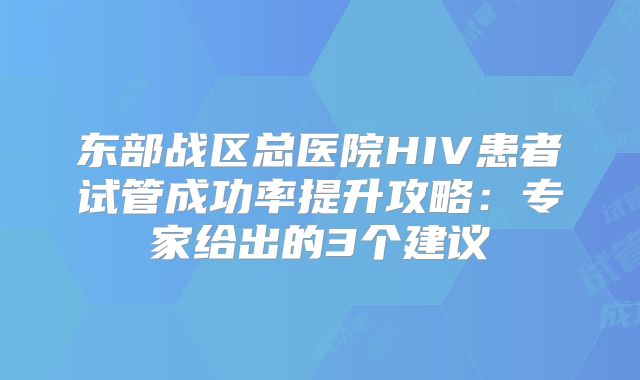 东部战区总医院HIV患者试管成功率提升攻略：专家给出的3个建议