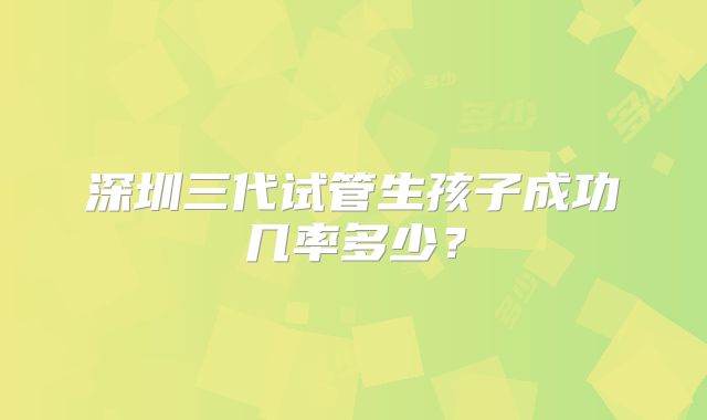 深圳三代试管生孩子成功几率多少？