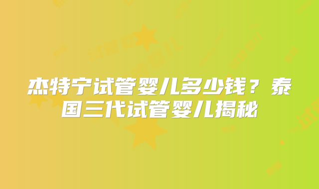 杰特宁试管婴儿多少钱？泰国三代试管婴儿揭秘