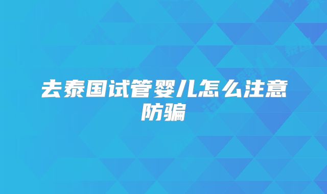 去泰国试管婴儿怎么注意防骗