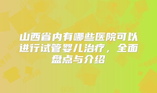 山西省内有哪些医院可以进行试管婴儿治疗，全面盘点与介绍