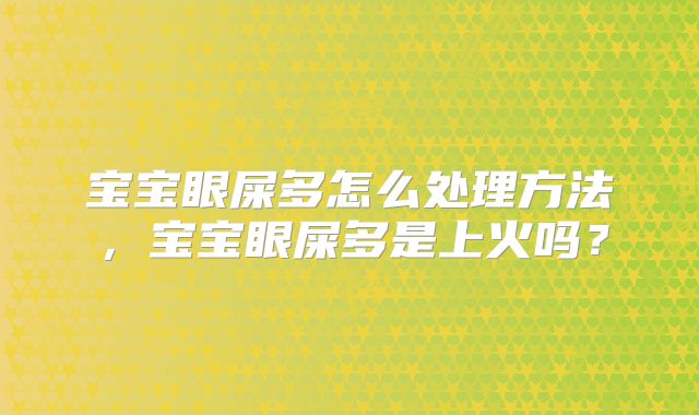 宝宝眼屎多怎么处理方法，宝宝眼屎多是上火吗？