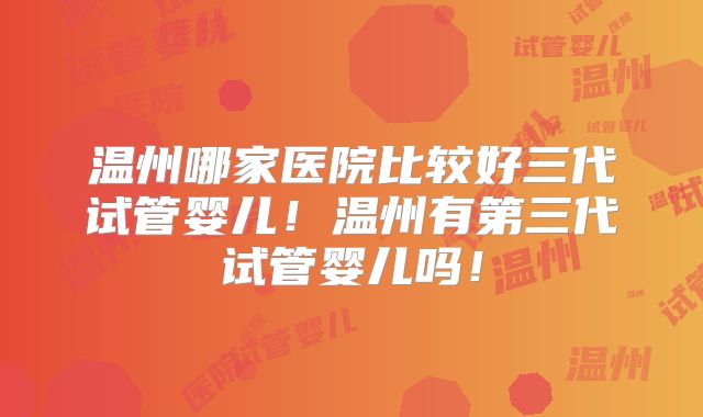 温州哪家医院比较好三代试管婴儿！温州有第三代试管婴儿吗！