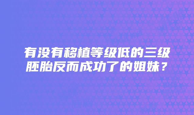 有没有移植等级低的三级胚胎反而成功了的姐妹？