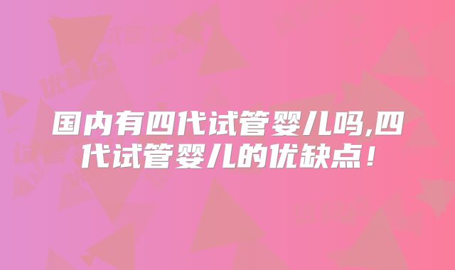 国内有四代试管婴儿吗,四代试管婴儿的优缺点！