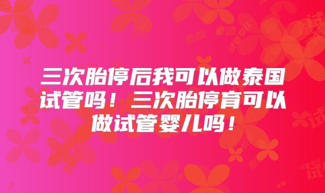 三次胎停后我可以做泰国试管吗!三次胎停育可以做试管婴儿吗!