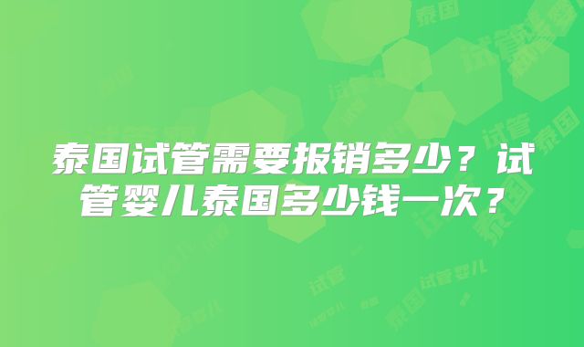 泰国试管需要报销多少？试管婴儿泰国多少钱一次？