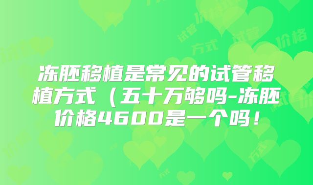 冻胚移植是常见的试管移植方式（五十万够吗-冻胚价格4600是一个吗！