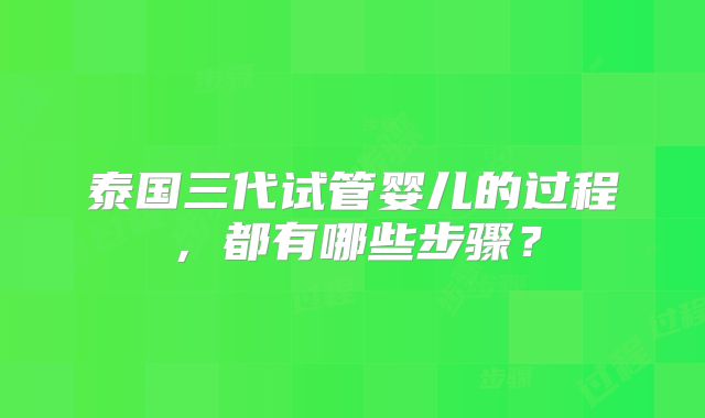 泰国三代试管婴儿的过程，都有哪些步骤？