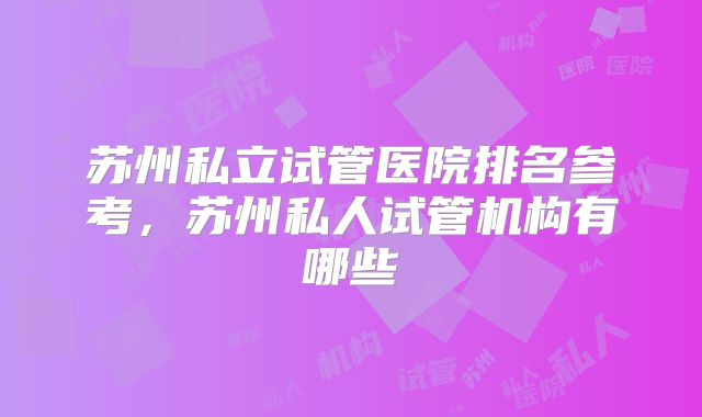 苏州私立试管医院排名参考,苏州私人试管机构有哪些