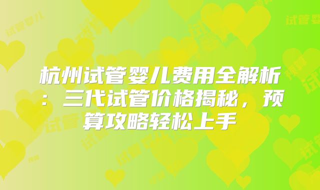 杭州试管婴儿费用全解析:三代试管价格揭秘,预算攻略轻松上手