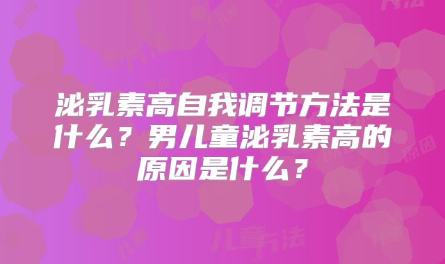 泌乳素高自我调节方法是什么？男儿童泌乳素高的原因是什么？