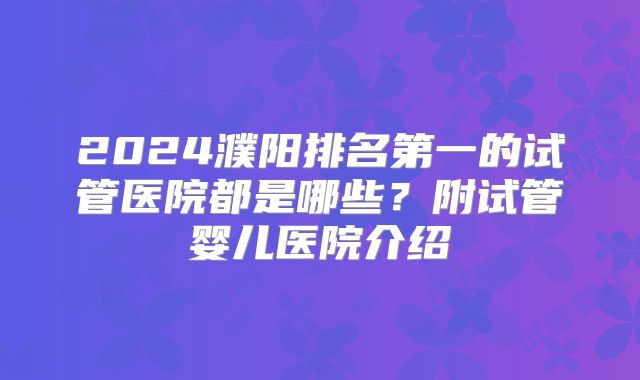 2024濮阳排名第一的试管医院都是哪些?附试管婴儿医院介绍
