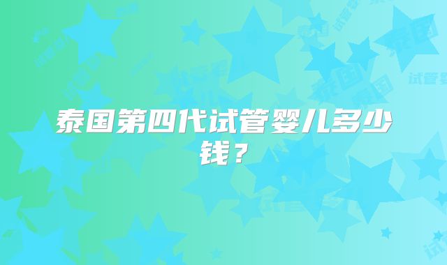 泰国第四代试管婴儿多少钱？