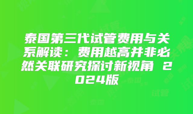 泰国第三代试管费用与关系解读:费用越高并非必然关联研究探讨新视角 2024版