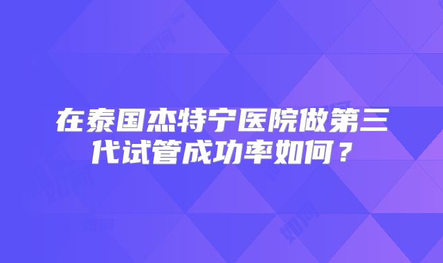 在泰国杰特宁医院做第三代试管成功率如何？