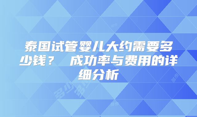 泰国试管婴儿大约需要多少钱? 成功率与费用的详细分析
