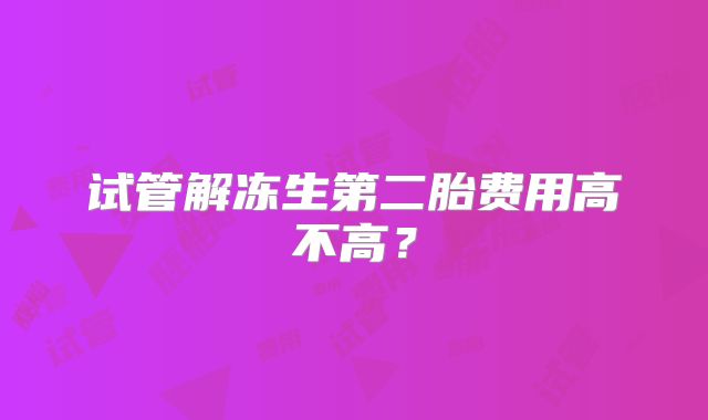 试管解冻生第二胎费用高不高?