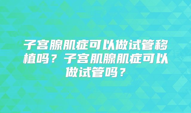 子宫腺肌症可以做试管移植吗？子宫肌腺肌症可以做试管吗？