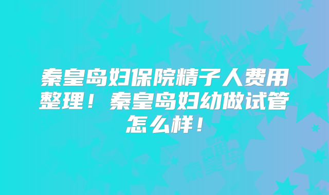 秦皇岛妇保院精子人费用整理！秦皇岛妇幼做试管怎么样！