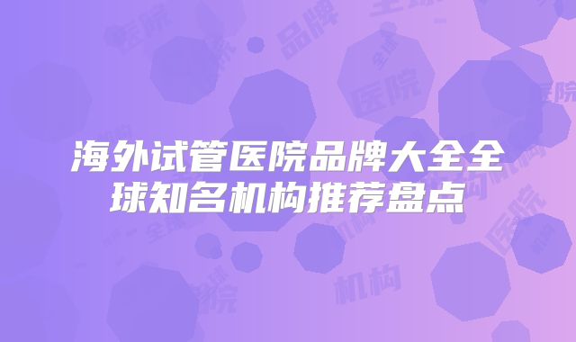 海外试管医院品牌大全全球知名机构推荐盘点