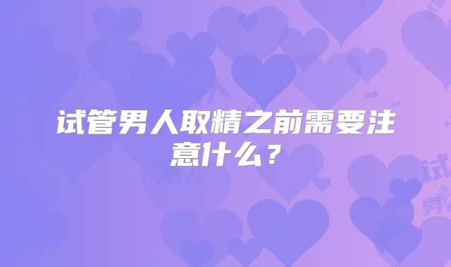 试管男人取精之前需要注意什么?