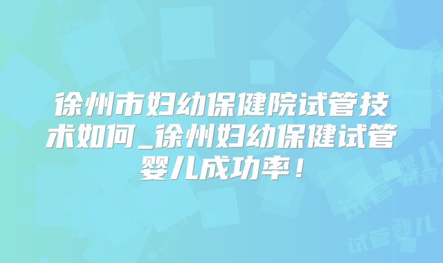 徐州市妇幼保健院试管技术如何_徐州妇幼保健试管婴儿成功率!