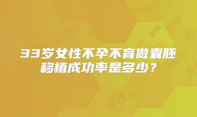 33岁女性不孕不育做囊胚移植成功率是多少？